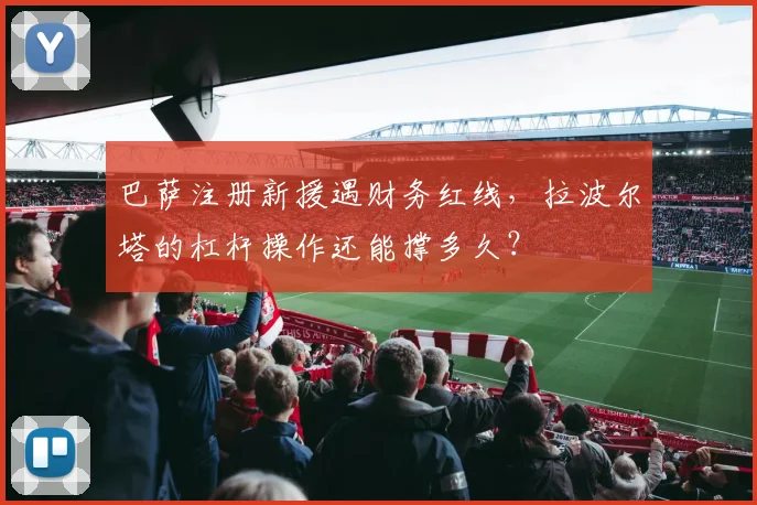 巴萨注册新援遇财务红线,拉波尔塔的杠杆操作还能撑多久?