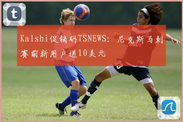 Kalshi促销码TSNEWS:尼克斯马刺赛前新用户送10美元