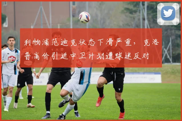 利物浦范迪克状态下滑严重，克洛普高价引进中卫计划遭球迷反对
