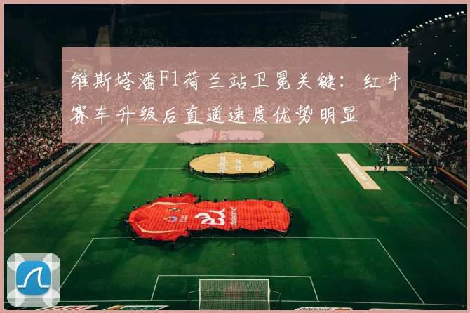 维斯塔潘F1荷兰站卫冕关键：红牛赛车升级后直道速度优势明显