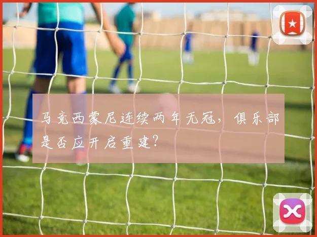 马竞西蒙尼连续两年无冠，俱乐部是否应开启重建？