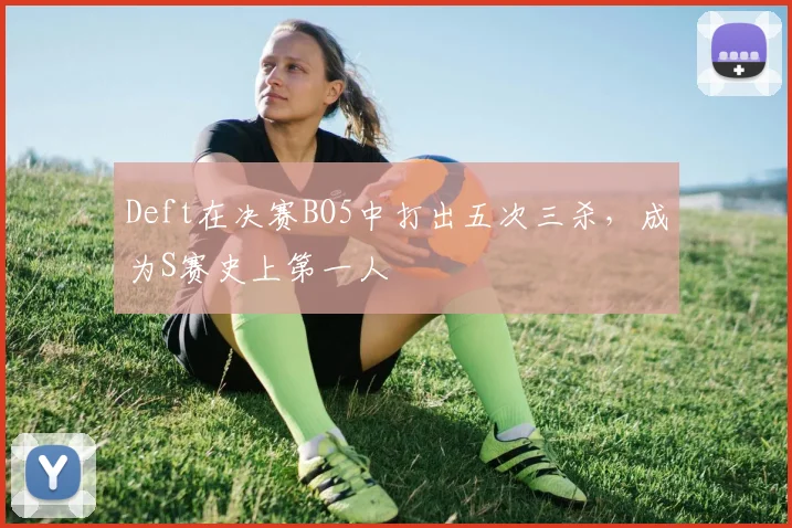 Deft在决赛BO5中打出五次三杀，成为S赛史上第一人