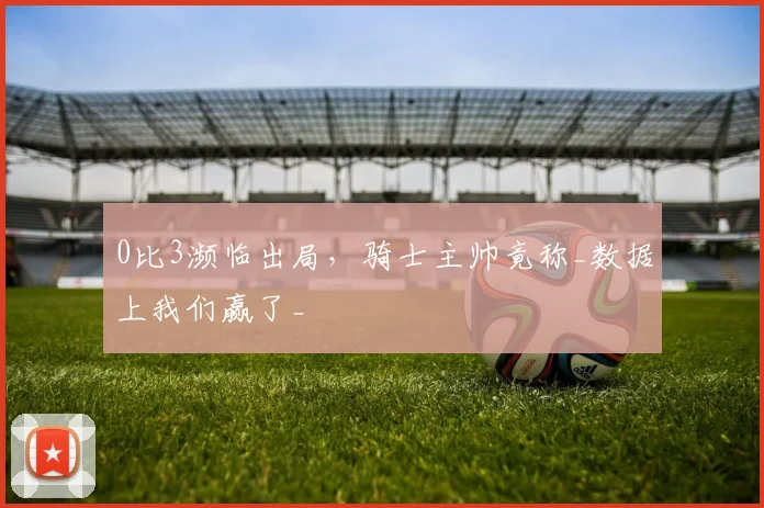 0比3濒临出局，骑士主帅竟称_数据上我们赢了_