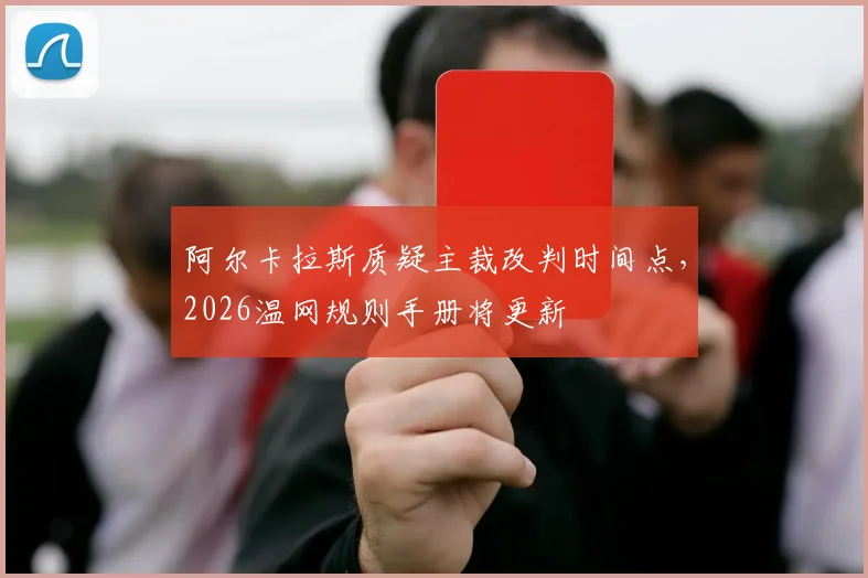 阿尔卡拉斯质疑主裁改判时间点，2026温网规则手册将更新