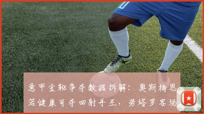 意甲金靴争夺数据拆解：奥斯梅恩若健康可夺回射手王，劳塔罗客场进球需提升
